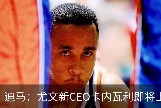 迪马：尤文新CEO卡内瓦利即将上任，他在萨索洛任职12年